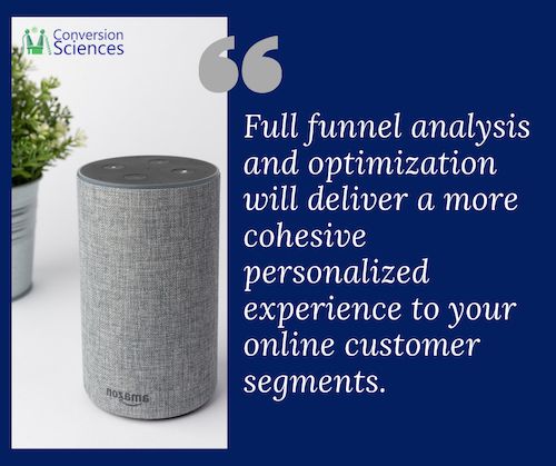 Have you even thought of people interacting with your site or buying from you via Alexa? Full funnel analysis and optimization will deliver a more cohesive personalized experience to your online customer segments.